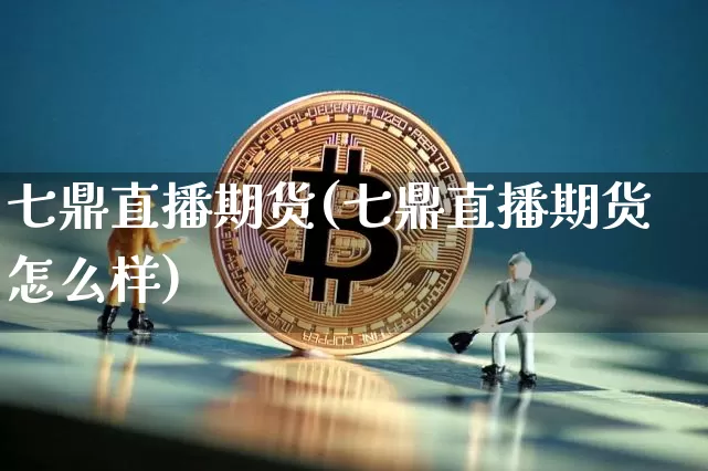 七鼎直播期货(七鼎直播期货怎么样)_https://www.jianghaiboli.com_原油期货_第1张