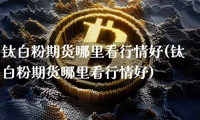 钛白粉期货哪里看行情好(钛白粉期货哪里看行情好)_https://www.jianghaiboli.com_恒指期货_第1张