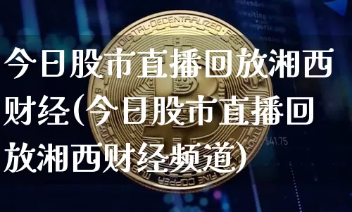 今日股市直播回放湘西财经(今日股市直播回放湘西财经频道)_https://www.jianghaiboli.com_期货_第1张