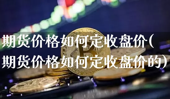 期货价格如何定收盘价(期货价格如何定收盘价的)_https://www.jianghaiboli.com_原油期货_第1张