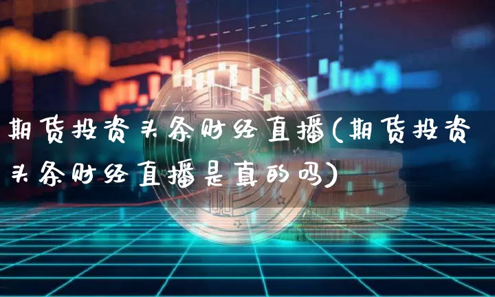 期货投资头条财经直播(期货投资头条财经直播是真的吗)_https://www.jianghaiboli.com_期货_第1张