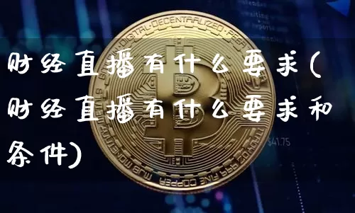 财经直播有什么要求(财经直播有什么要求和条件)_https://www.jianghaiboli.com_外盘期货_第1张