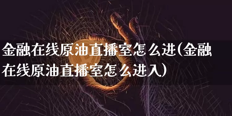 金融在线原油直播室怎么进(金融在线原油直播室怎么进入)_https://www.jianghaiboli.com_期货_第1张