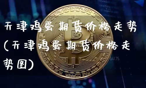 天津鸡蛋期货价格走势(天津鸡蛋期货价格走势图)_https://www.jianghaiboli.com_外盘期货_第1张