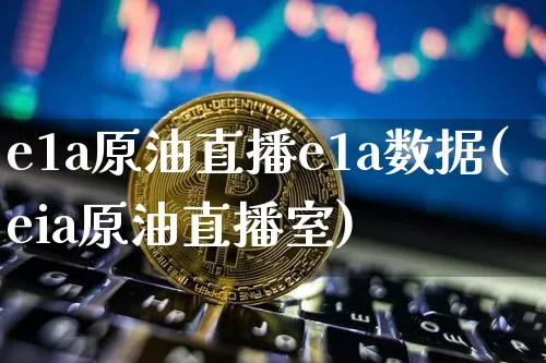 e1a原油直播e1a数据(eia原油直播室)_https://www.jianghaiboli.com_期货_第1张