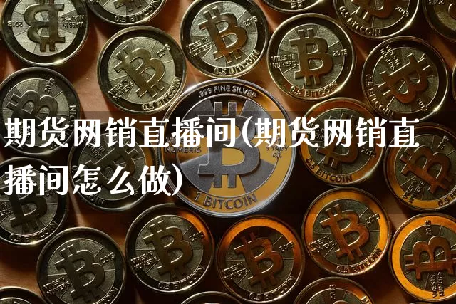 期货网销直播间(期货网销直播间怎么做)_https://www.jianghaiboli.com_期货_第1张