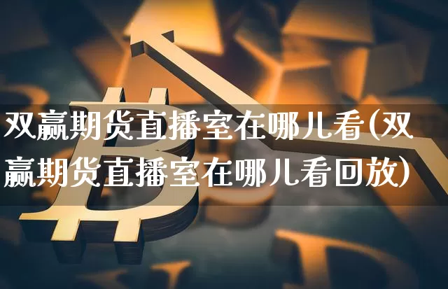 双赢期货直播室在哪儿看(双赢期货直播室在哪儿看回放)_https://www.jianghaiboli.com_期货_第1张