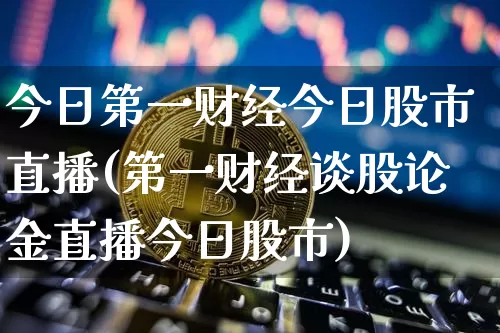 今日第一财经今日股市直播(第一财经谈股论金直播今日股市)_https://www.jianghaiboli.com_黄金期货_第1张