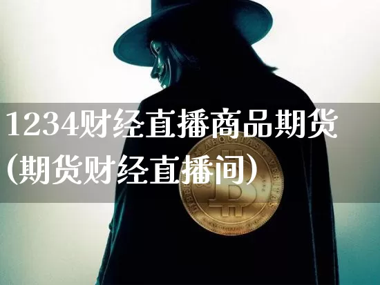 1234财经直播商品期货(期货财经直播间)_https://www.jianghaiboli.com_外盘期货_第1张