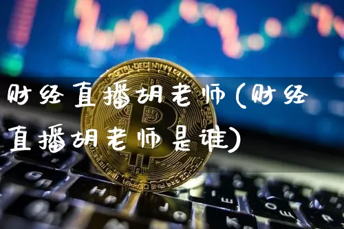 财经直播胡老师(财经直播胡老师是谁)_https://www.jianghaiboli.com_期货_第1张