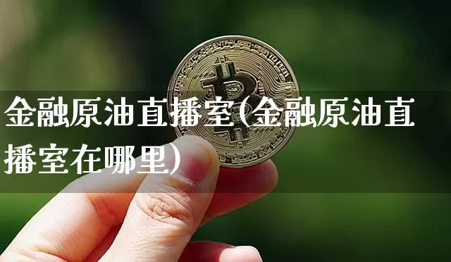 金融原油直播室(金融原油直播室在哪里)_https://www.jianghaiboli.com_期货_第1张