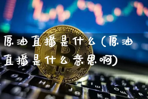 原油直播是什么(原油直播是什么意思啊)_https://www.jianghaiboli.com_外盘期货_第1张