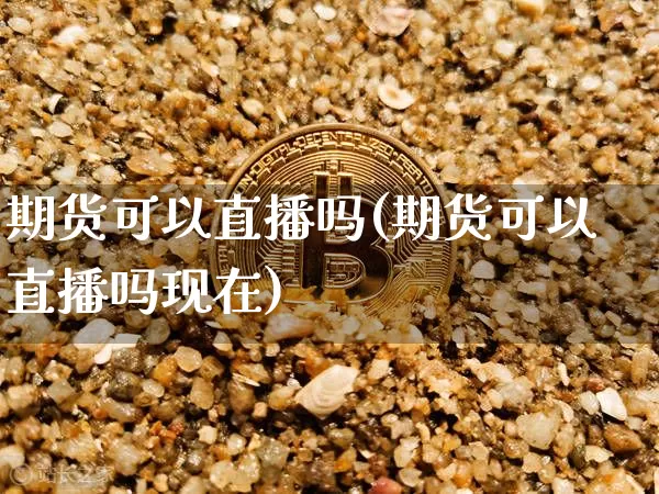 期货可以直播吗(期货可以直播吗现在)_https://www.jianghaiboli.com_原油期货_第1张