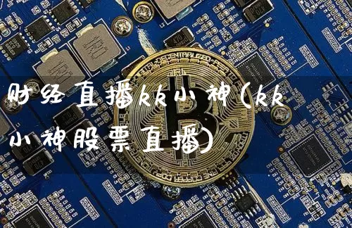 财经直播kk小神(kk小神股票直播)_https://www.jianghaiboli.com_外盘期货_第1张