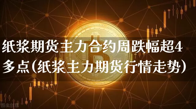 纸浆期货主力合约周跌幅超4多点(纸浆主力期货行情走势)_https://www.jianghaiboli.com_恒指期货_第1张