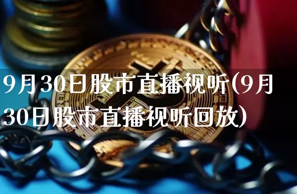 9月30日股市直播视听(9月30日股市直播视听回放)_https://www.jianghaiboli.com_外盘期货_第1张