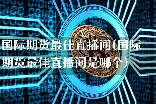 国际期货最佳直播间(国际期货最佳直播间是哪个)_https://www.jianghaiboli.com_黄金期货_第1张