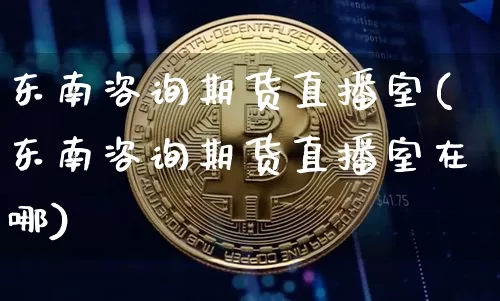 东南咨询期货直播室(东南咨询期货直播室在哪)_https://www.jianghaiboli.com_恒指期货_第1张