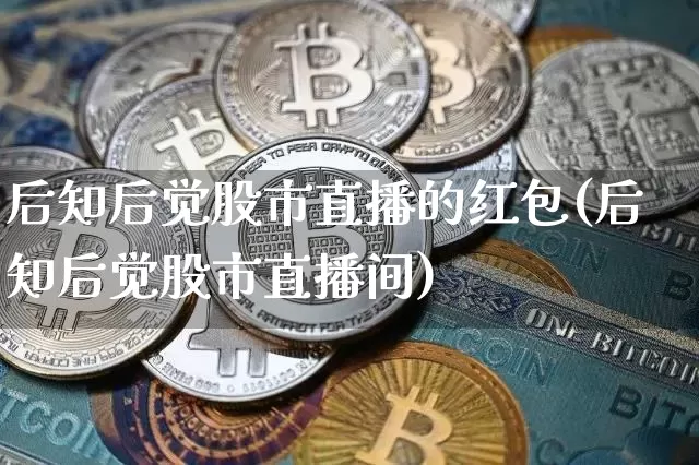 后知后觉股市直播的红包(后知后觉股市直播间)_https://www.jianghaiboli.com_黄金期货_第1张