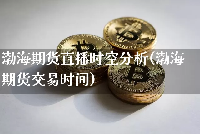 渤海期货直播时空分析(渤海期货交易时间)_https://www.jianghaiboli.com_黄金期货_第1张