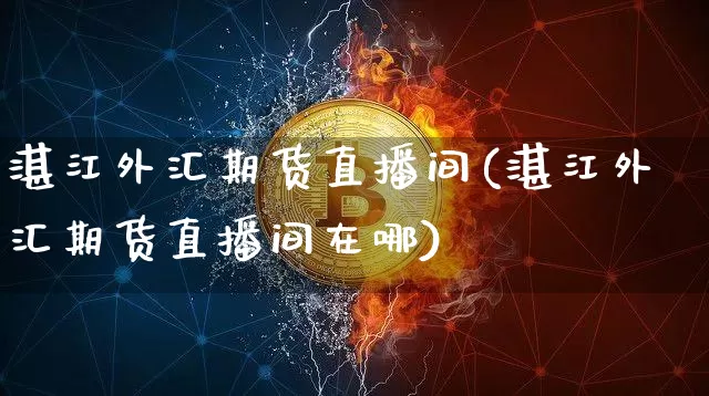 湛江外汇期货直播间(湛江外汇期货直播间在哪)_https://www.jianghaiboli.com_外盘期货_第1张