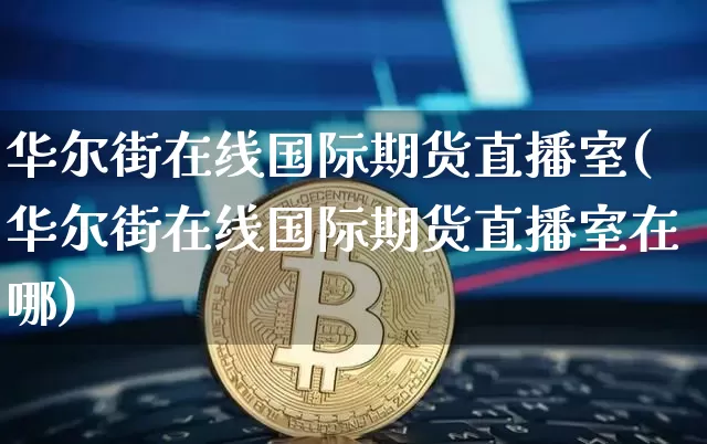 华尔街在线国际期货直播室(华尔街在线国际期货直播室在哪)_https://www.jianghaiboli.com_期货_第1张