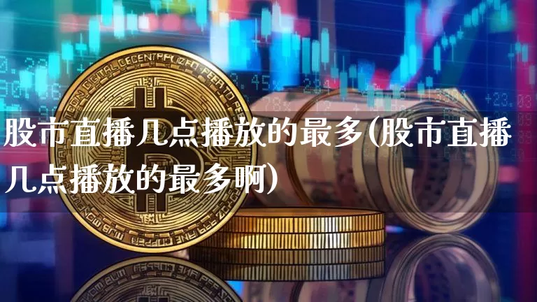 股市直播几点播放的最多(股市直播几点播放的最多啊)_https://www.jianghaiboli.com_恒指期货_第1张