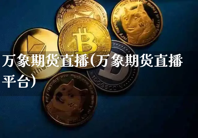 万象期货直播(万象期货直播平台)_https://www.jianghaiboli.com_外盘期货_第1张
