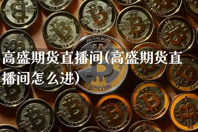 高盛期货直播间(高盛期货直播间怎么进)_https://www.jianghaiboli.com_期货_第1张