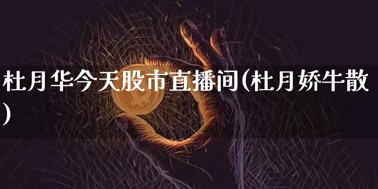 杜月华今天股市直播间(杜月娇牛散)_https://www.jianghaiboli.com_外盘期货_第1张