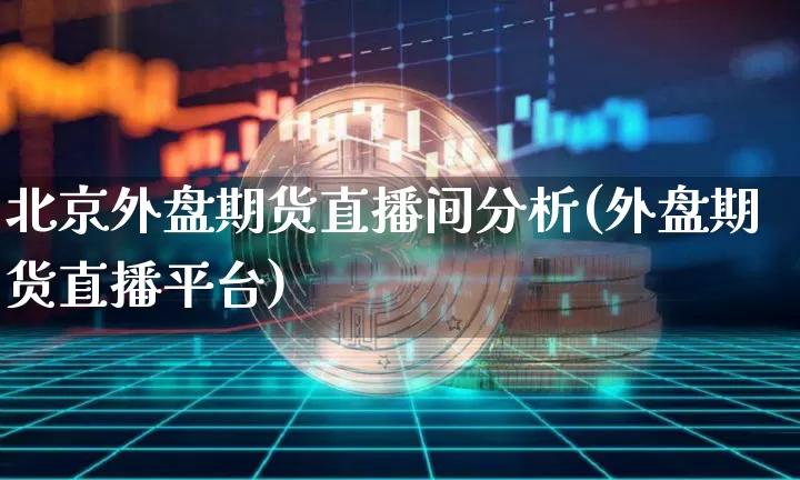 北京外盘期货直播间分析(外盘期货直播平台)_https://www.jianghaiboli.com_期货_第1张