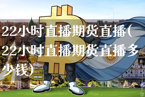 22小时直播期货直播(22小时直播期货直播多少钱)_https://www.jianghaiboli.com_外盘期货_第1张