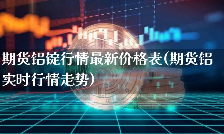期货铝锭行情最新价格表(期货铝实时行情走势)_https://www.jianghaiboli.com_黄金期货_第1张