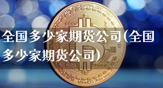 全国多少家期货公司(全国多少家期货公司)_https://www.jianghaiboli.com_原油期货_第1张