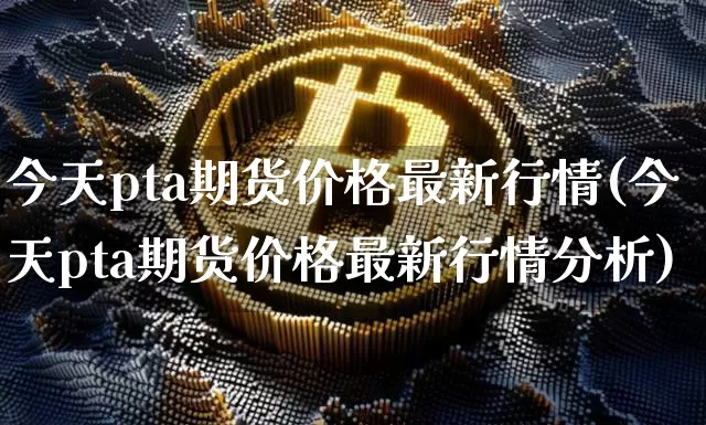 今天pta期货价格最新行情(今天pta期货价格最新行情分析)_https://www.jianghaiboli.com_黄金期货_第1张