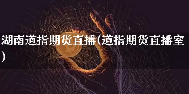 湖南道指期货直播(道指期货直播室)_https://www.jianghaiboli.com_期货_第1张