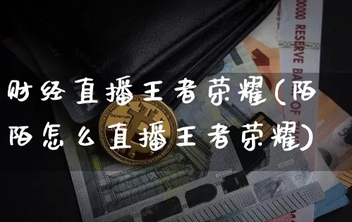 财经直播王者荣耀(陌陌怎么直播王者荣耀)_https://www.jianghaiboli.com_黄金期货_第1张