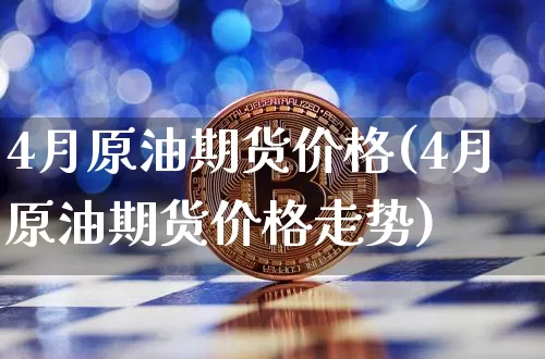 4月原油期货价格(4月原油期货价格走势)_https://www.jianghaiboli.com_外盘期货_第1张