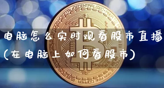 电脑怎么实时观看股市直播(在电脑上如何看股市)_https://www.jianghaiboli.com_期货_第1张