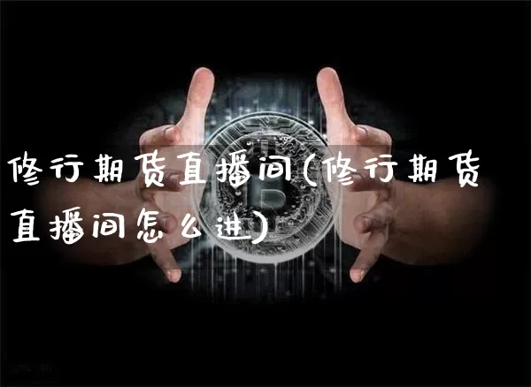修行期货直播间(修行期货直播间怎么进)_https://www.jianghaiboli.com_原油期货_第1张