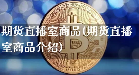 期货直播室商品(期货直播室商品介绍)_https://www.jianghaiboli.com_黄金期货_第1张