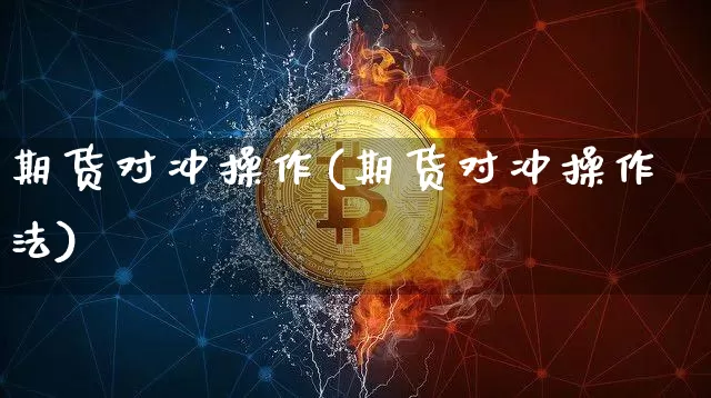 期货对冲操作(期货对冲操作法)_https://www.jianghaiboli.com_外盘期货_第1张
