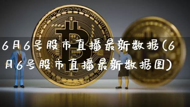 6月6号股市直播最新数据(6月6号股市直播最新数据图)_https://www.jianghaiboli.com_黄金期货_第1张