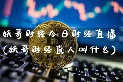 妖哥财经今日财经直播(妖哥财经真人叫什么)_https://www.jianghaiboli.com_黄金期货_第1张