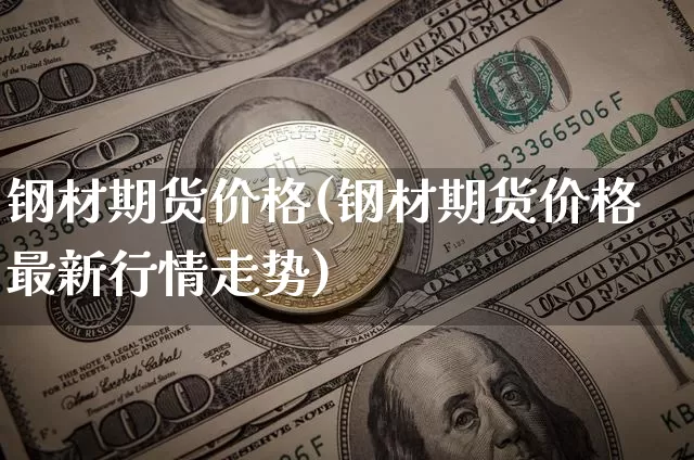 钢材期货价格(钢材期货价格最新行情走势)_https://www.jianghaiboli.com_黄金期货_第1张