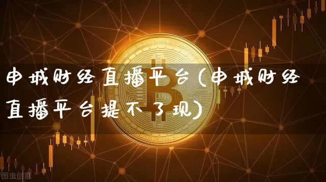 申城财经直播平台(申城财经直播平台提不了现)_https://www.jianghaiboli.com_黄金期货_第1张