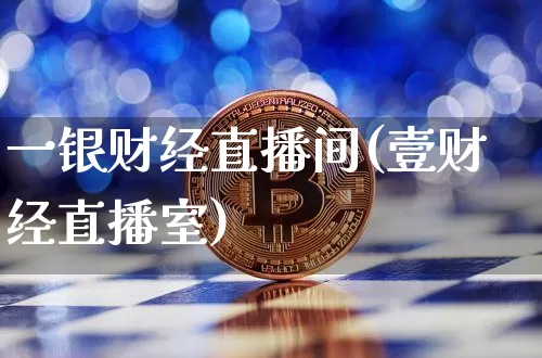 一银财经直播间(壹财经直播室)_https://www.jianghaiboli.com_黄金期货_第1张