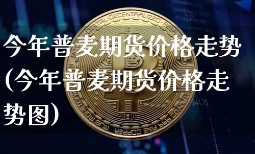 今年普麦期货价格走势(今年普麦期货价格走势图)_https://www.jianghaiboli.com_外盘期货_第1张
