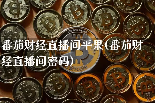 番茄财经直播间平果(番茄财经直播间密码)_https://www.jianghaiboli.com_黄金期货_第1张