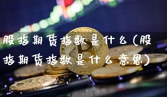 股指期货指数是什么(股指期货指数是什么意思)_https://www.jianghaiboli.com_黄金期货_第1张